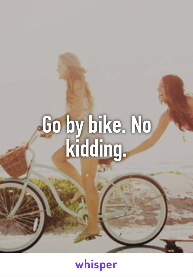 Go by bike. No kidding.