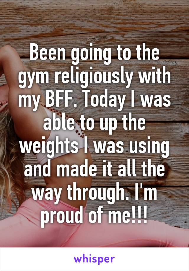 Been going to the gym religiously with my BFF. Today I was able to up the weights I was using and made it all the way through. I'm proud of me!!!