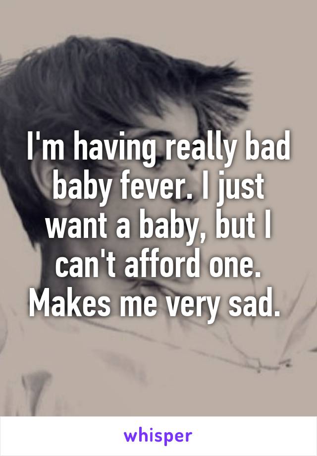 I'm having really bad baby fever. I just want a baby, but I can't afford one. Makes me very sad. 