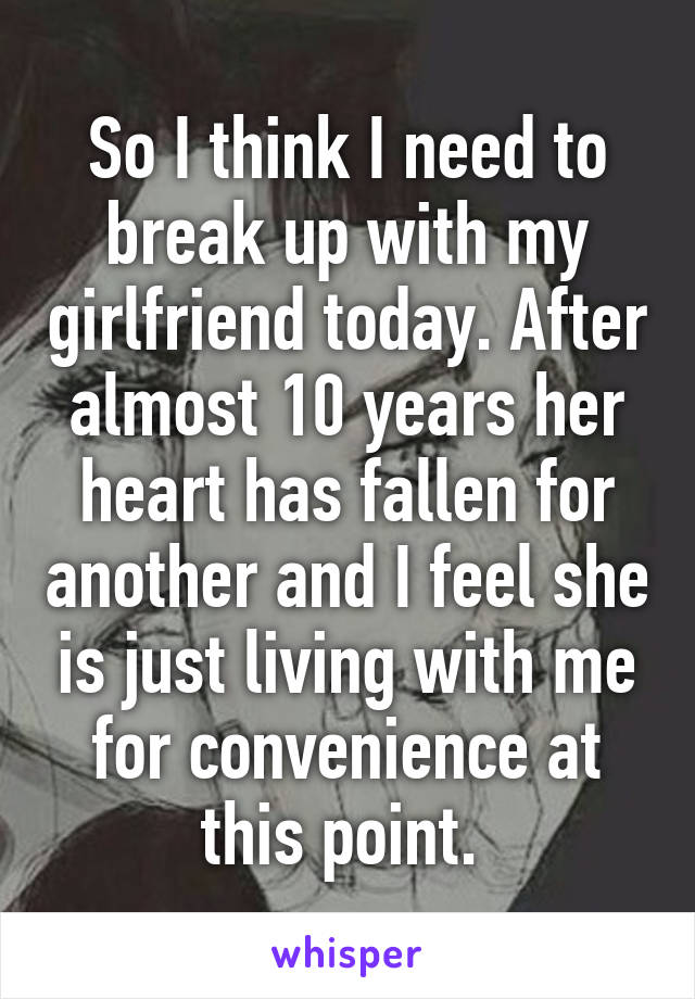 So I think I need to break up with my girlfriend today. After almost 10 years her heart has fallen for another and I feel she is just living with me for convenience at this point. 