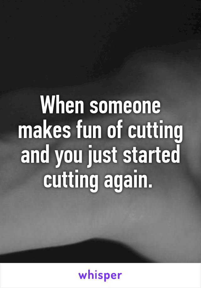 When someone makes fun of cutting and you just started cutting again. 