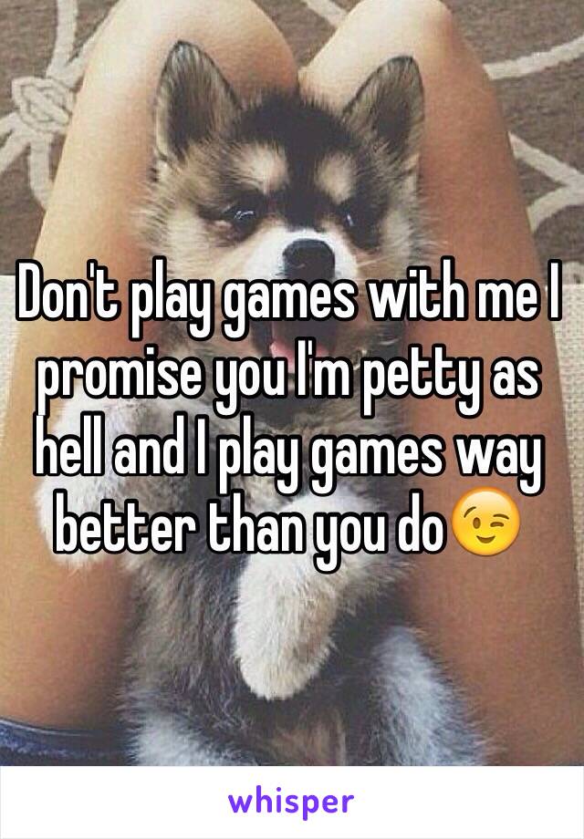 Don't play games with me I promise you I'm petty as hell and I play games way better than you do😉