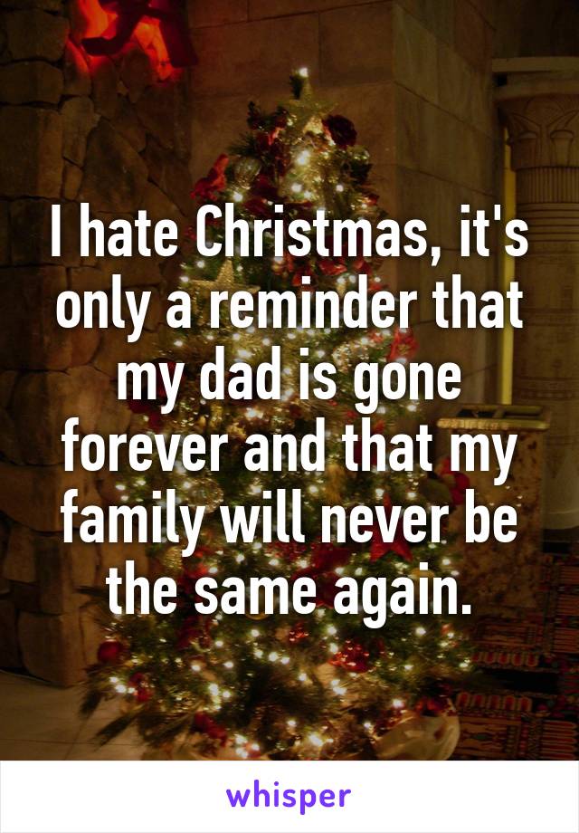I hate Christmas, it's only a reminder that my dad is gone forever and that my family will never be the same again.