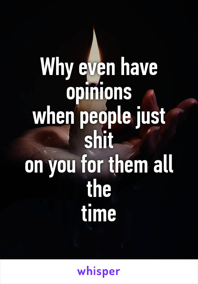 Why even have opinions
when people just shit
on you for them all the
time