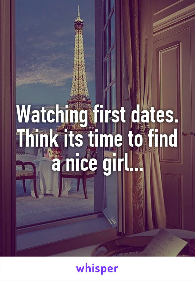 Watching first dates. Think its time to find a nice girl...