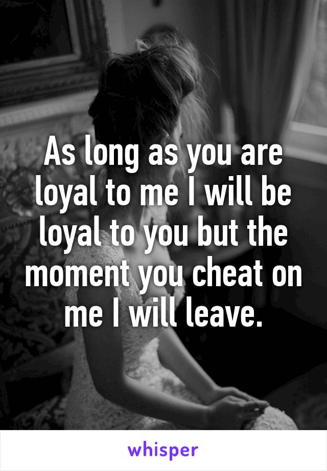 As long as you are loyal to me I will be loyal to you but the moment you cheat on me I will leave.