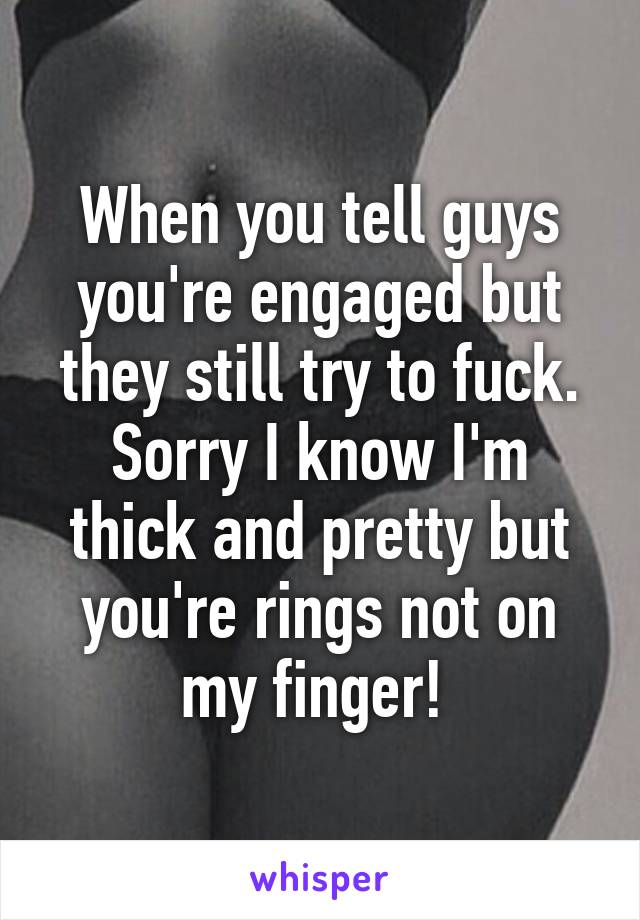 When you tell guys you're engaged but they still try to fuck. Sorry I know I'm thick and pretty but you're rings not on my finger! 