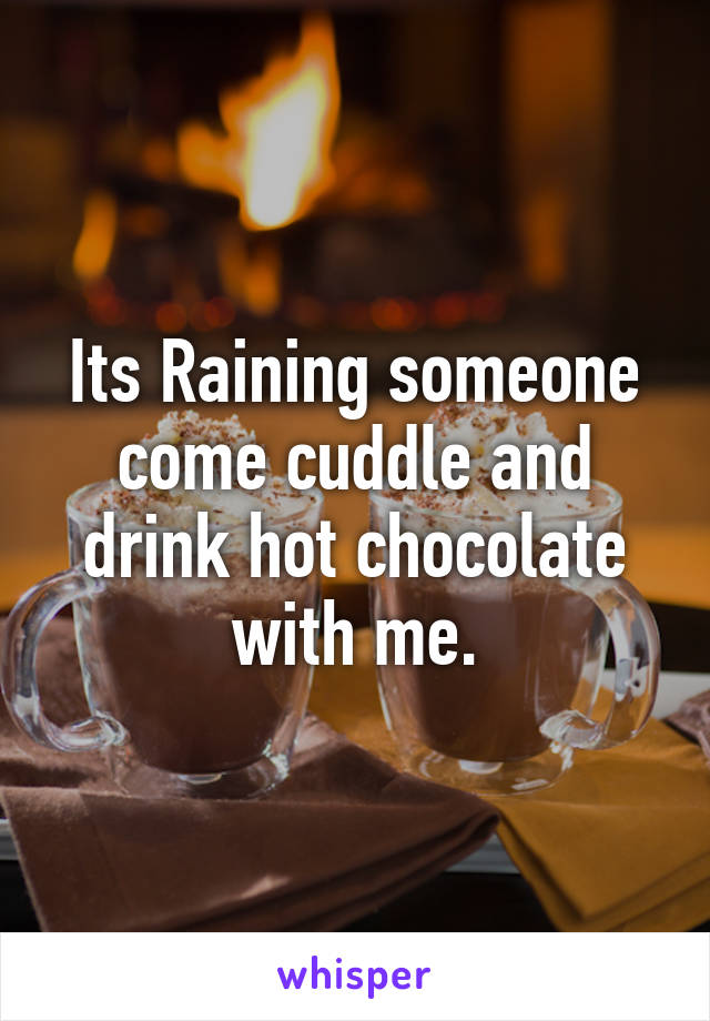 Its Raining someone come cuddle and drink hot chocolate with me.