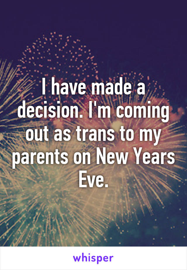 I have made a decision. I'm coming out as trans to my parents on New Years Eve.