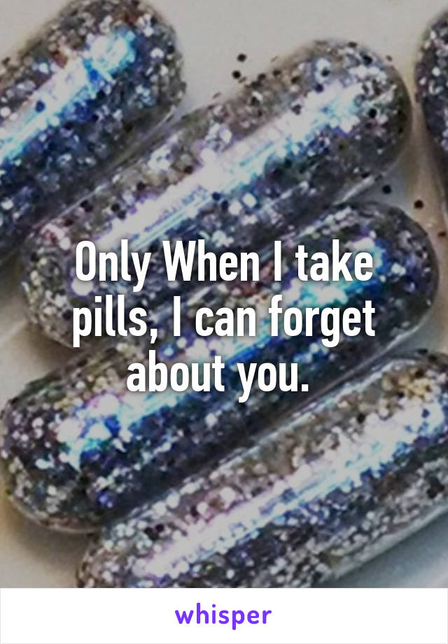 Only When I take pills, I can forget about you. 