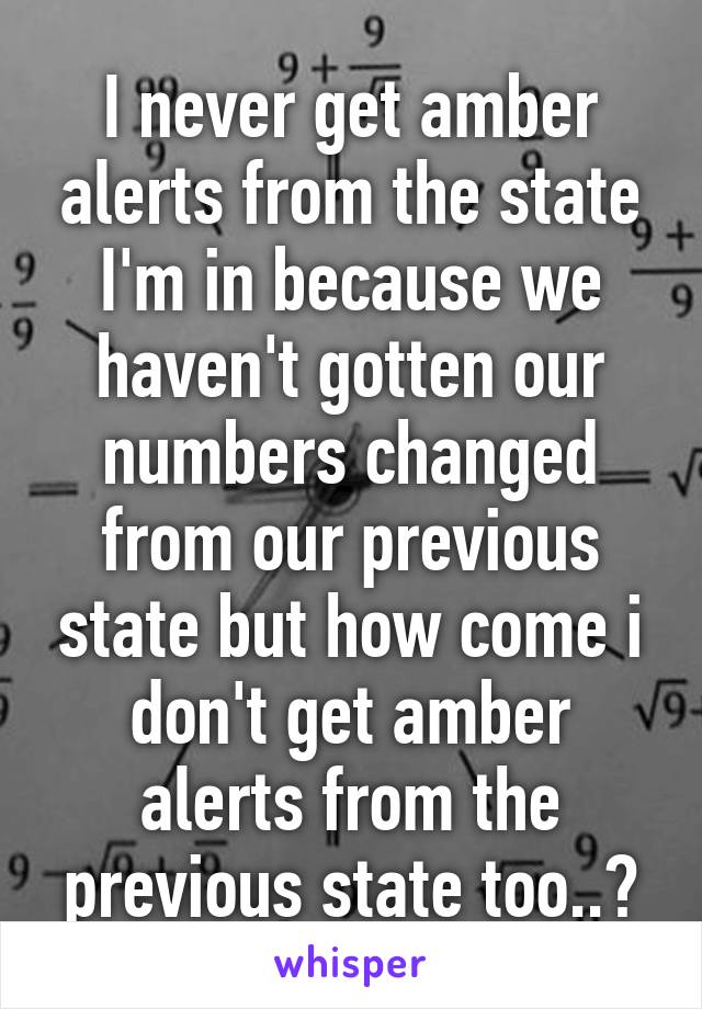I never get amber alerts from the state I'm in because we haven't gotten our numbers changed from our previous state but how come i don't get amber alerts from the previous state too..?