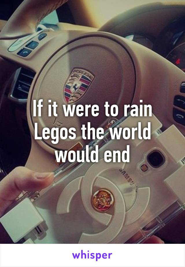If it were to rain Legos the world would end