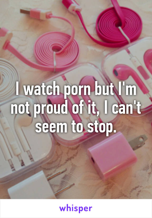 I watch porn but I'm not proud of it, I can't seem to stop.