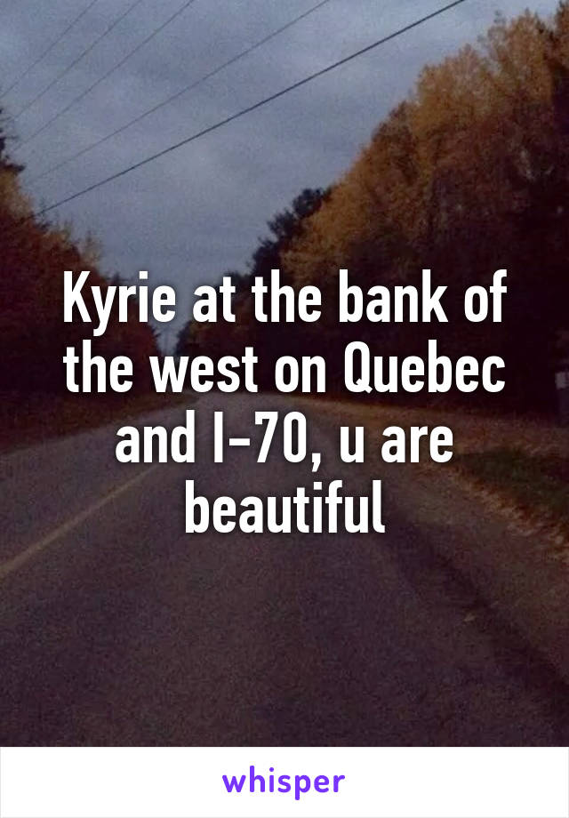 Kyrie at the bank of the west on Quebec and I-70, u are beautiful
