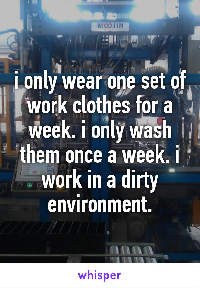 i only wear one set of work clothes for a week. i only wash them once a week. i work in a dirty environment.