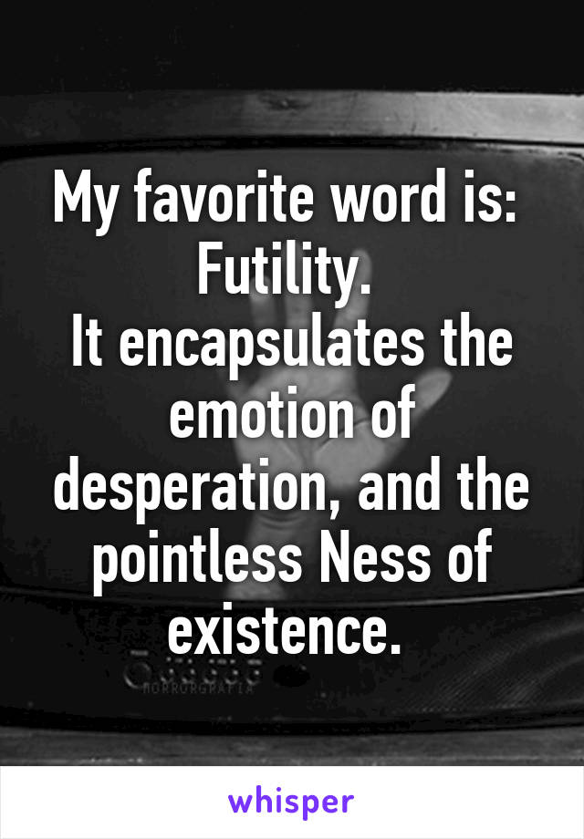 My favorite word is: 
Futility. 
It encapsulates the emotion of desperation, and the pointless Ness of existence. 