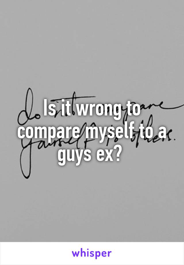 Is it wrong to compare myself to a guys ex? 