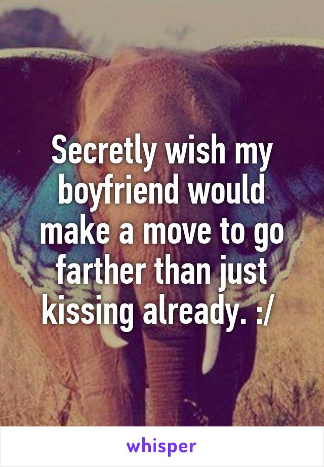 Secretly wish my boyfriend would make a move to go farther than just kissing already. :/ 