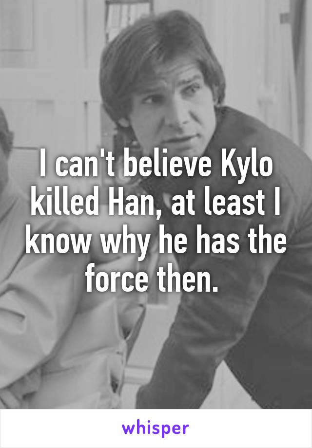 I can't believe Kylo killed Han, at least I know why he has the force then. 