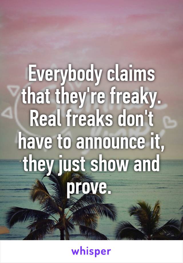 Everybody claims that they're freaky. Real freaks don't have to announce it, they just show and prove. 