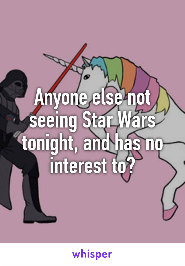 Anyone else not seeing Star Wars tonight, and has no interest to?