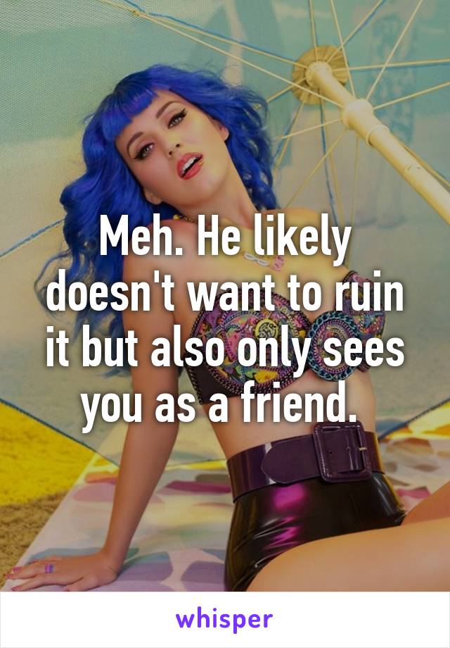 Meh. He likely doesn't want to ruin it but also only sees you as a friend. 