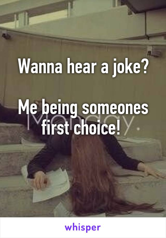 Wanna hear a joke?

Me being someones first choice! 


