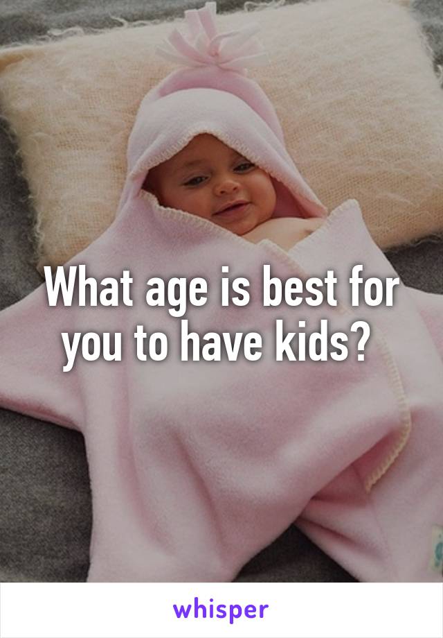 What age is best for you to have kids? 