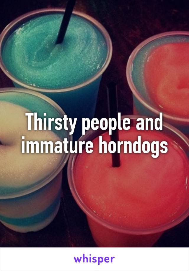 Thirsty people and immature horndogs