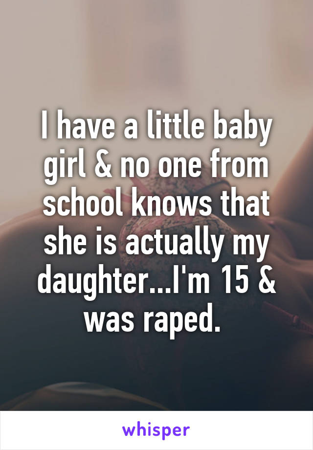 I have a little baby girl & no one from school knows that she is actually my daughter...I'm 15 & was raped. 