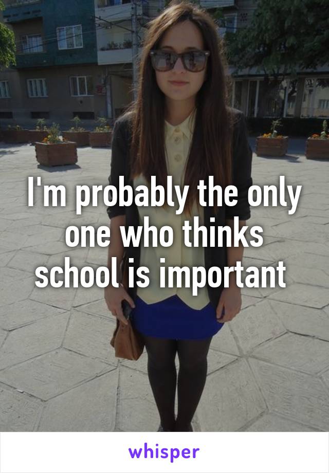 I'm probably the only one who thinks school is important 