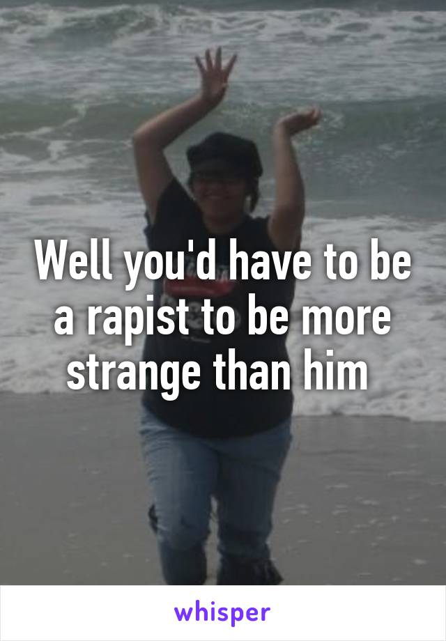 Well you'd have to be a rapist to be more strange than him 