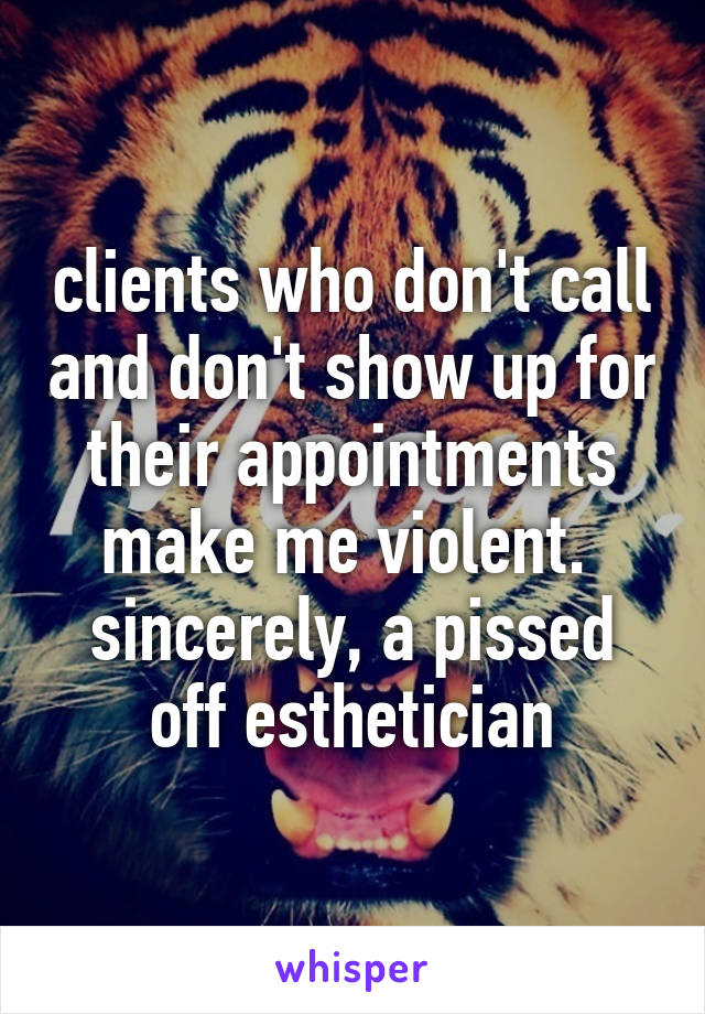 clients who don't call and don't show up for their appointments make me violent. 
sincerely, a pissed off esthetician