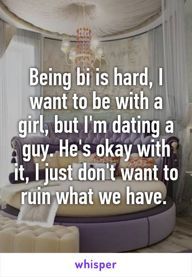 Being bi is hard, I want to be with a girl, but I'm dating a guy. He's okay with it, I just don't want to ruin what we have. 