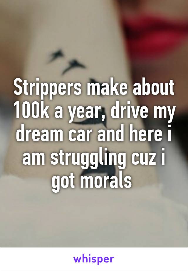 Strippers make about 100k a year, drive my dream car and here i am struggling cuz i got morals 