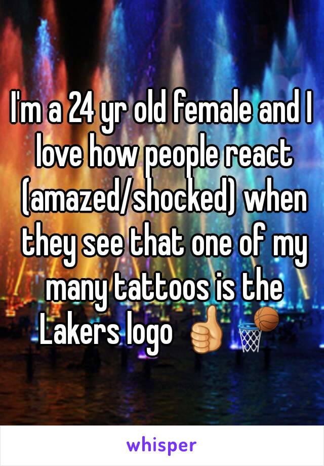 I'm a 24 yr old female and I love how people react (amazed/shocked) when they see that one of my many tattoos is the Lakers logo 👍🏀 