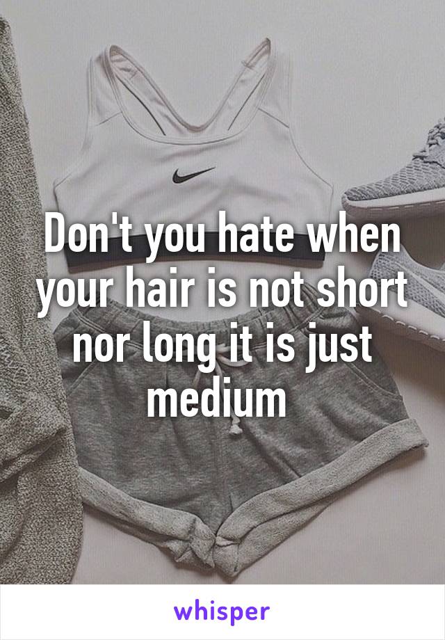 Don't you hate when your hair is not short nor long it is just medium 