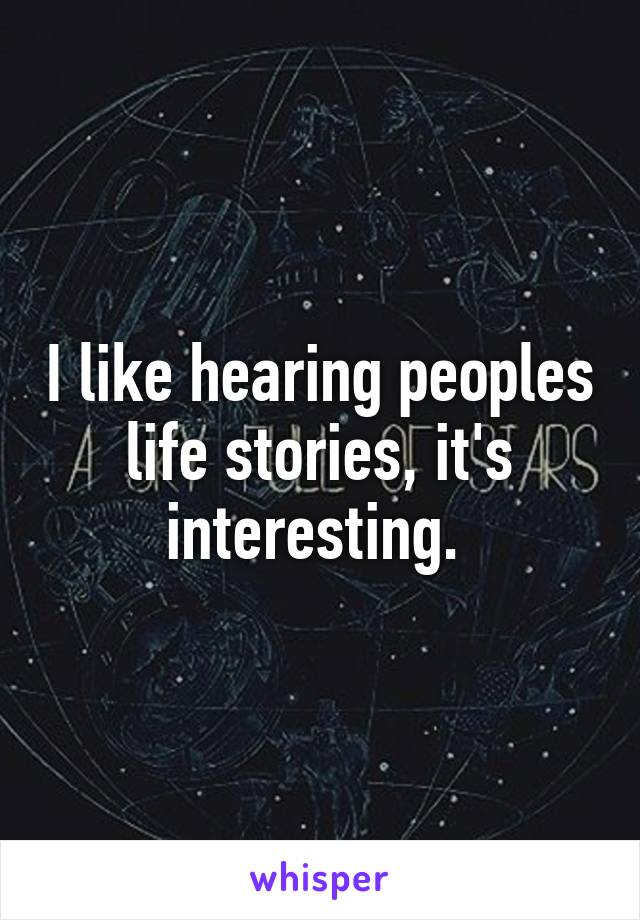 I like hearing peoples life stories, it's interesting. 