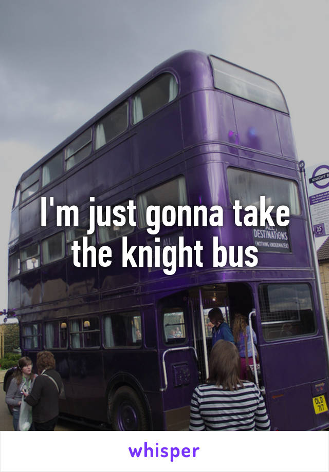 I'm just gonna take the knight bus