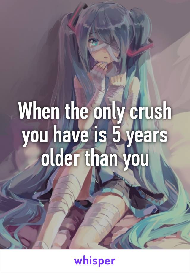 When the only crush you have is 5 years older than you