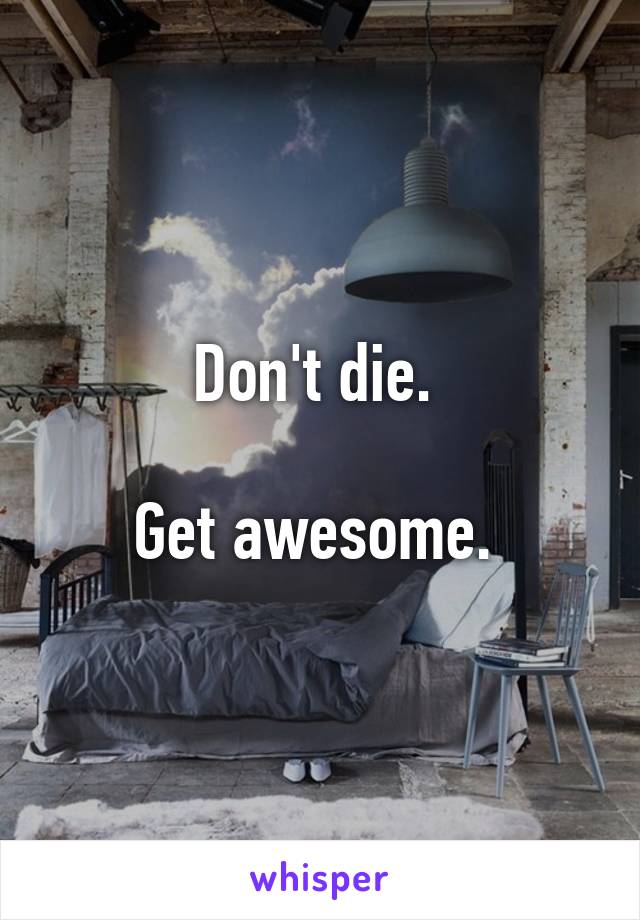Don't die. 

Get awesome. 
