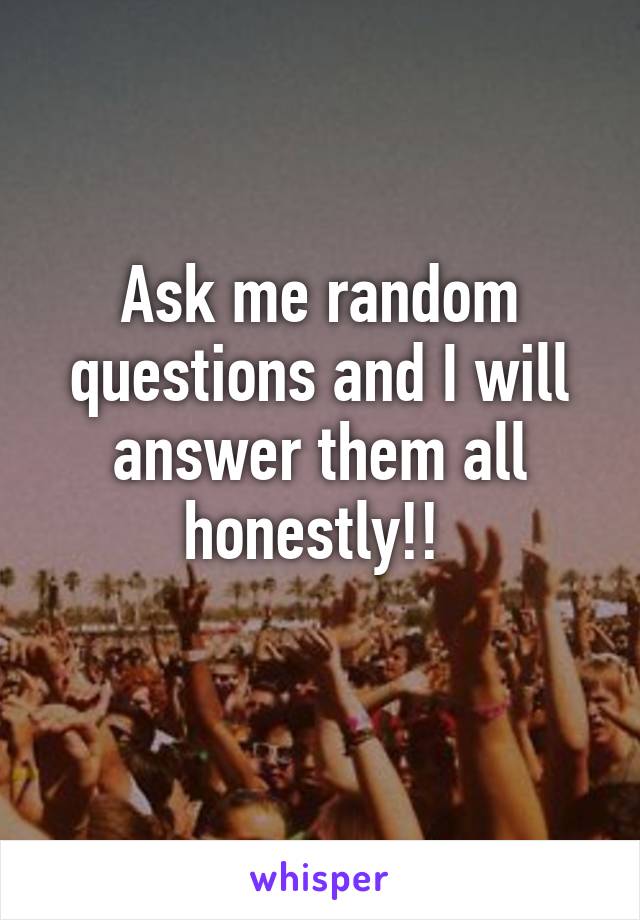 Ask me random questions and I will answer them all honestly!! 
