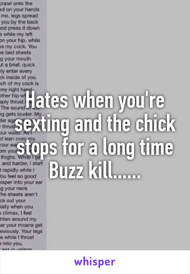 Hates when you're sexting and the chick stops for a long time Buzz kill......
