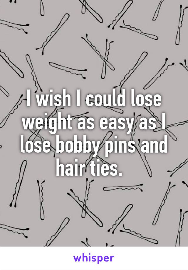 I wish I could lose weight as easy as I lose bobby pins and hair ties.  