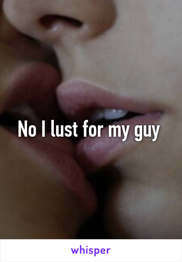 No I lust for my guy 