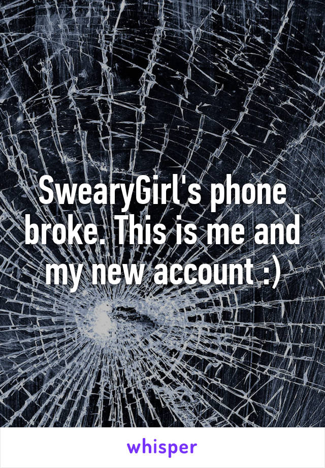 SwearyGirl's phone broke. This is me and my new account :)