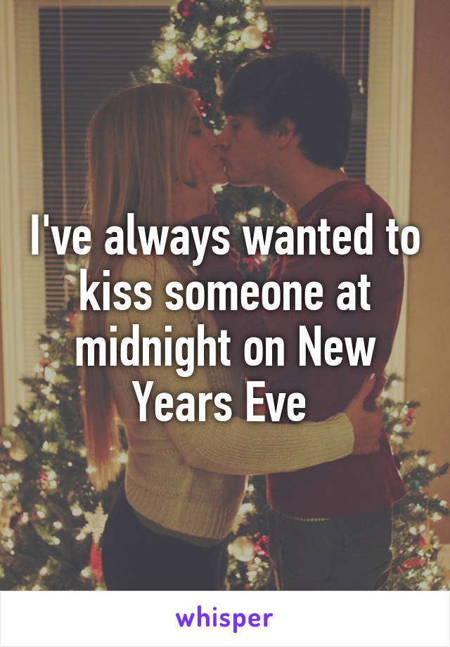 I've always wanted to kiss someone at midnight on New Years Eve 