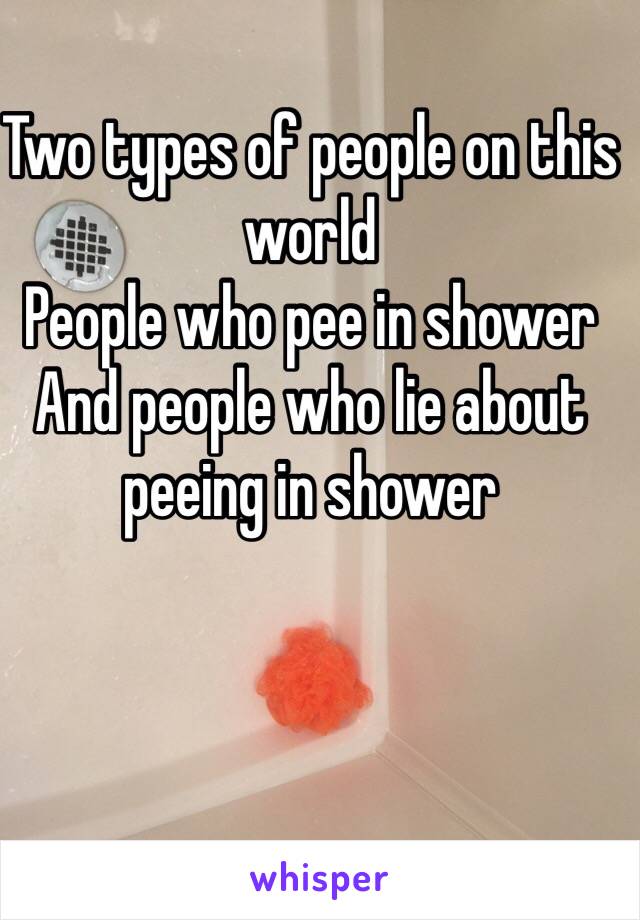 Two types of people on this world
People who pee in shower
And people who lie about peeing in shower 