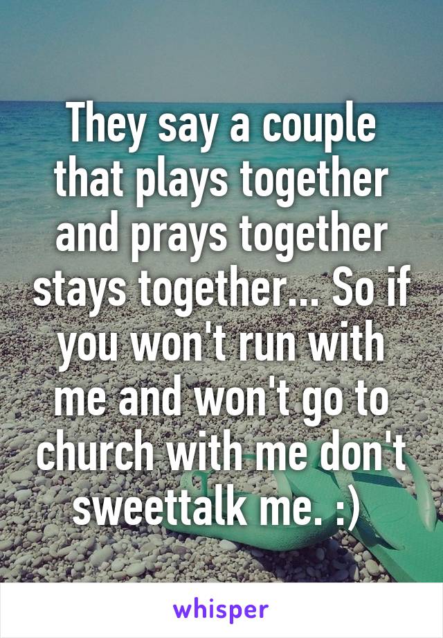 They say a couple that plays together and prays together stays together... So if you won't run with me and won't go to church with me don't sweettalk me. :) 