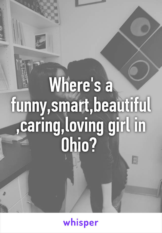 Where's a funny,smart,beautiful,caring,loving girl in Ohio? 